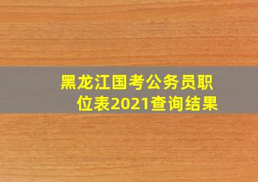 黑龙江国考公务员职位表2021查询结果