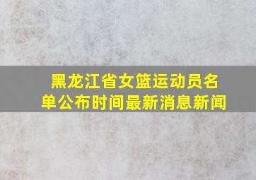 黑龙江省女篮运动员名单公布时间最新消息新闻