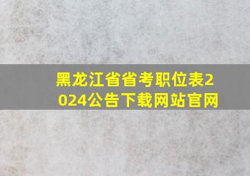 黑龙江省省考职位表2024公告下载网站官网