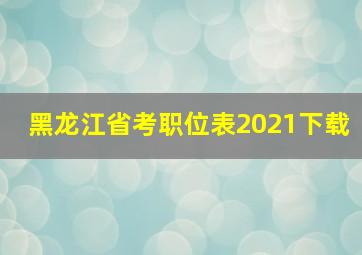 黑龙江省考职位表2021下载