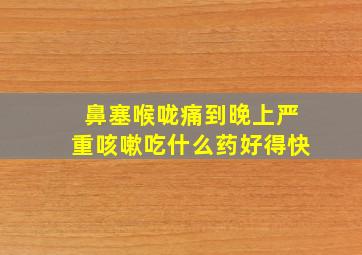 鼻塞喉咙痛到晚上严重咳嗽吃什么药好得快