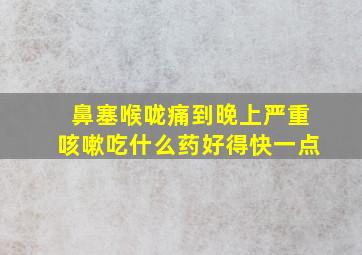 鼻塞喉咙痛到晚上严重咳嗽吃什么药好得快一点