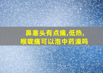 鼻塞头有点痛,低热,喉咙痛可以泡中药澡吗