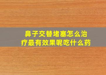 鼻子交替堵塞怎么治疗最有效果呢吃什么药