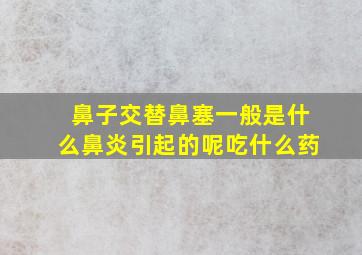 鼻子交替鼻塞一般是什么鼻炎引起的呢吃什么药