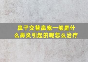 鼻子交替鼻塞一般是什么鼻炎引起的呢怎么治疗