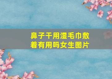 鼻子干用湿毛巾敷着有用吗女生图片