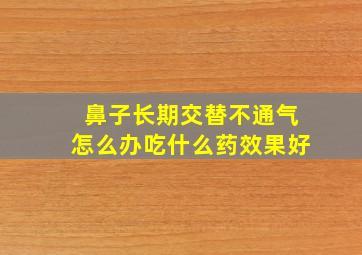 鼻子长期交替不通气怎么办吃什么药效果好