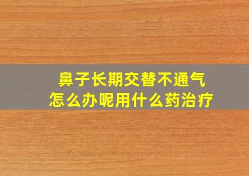 鼻子长期交替不通气怎么办呢用什么药治疗