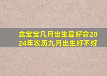 龙宝宝几月出生最好命2024年农历九月出生好不好