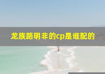 龙族路明非的cp是谁配的