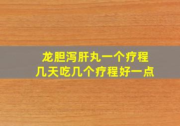 龙胆泻肝丸一个疗程几天吃几个疗程好一点