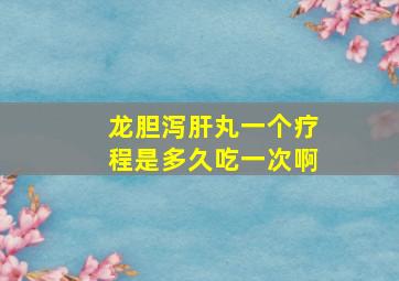 龙胆泻肝丸一个疗程是多久吃一次啊