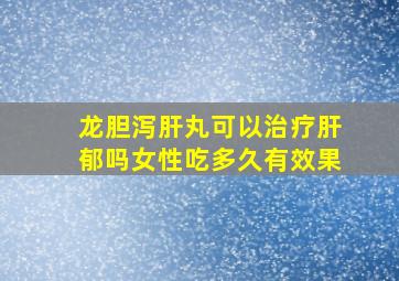 龙胆泻肝丸可以治疗肝郁吗女性吃多久有效果