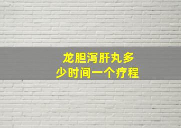 龙胆泻肝丸多少时间一个疗程