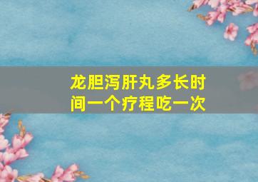 龙胆泻肝丸多长时间一个疗程吃一次