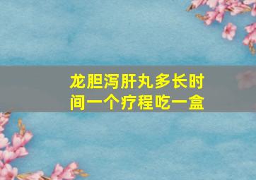 龙胆泻肝丸多长时间一个疗程吃一盒