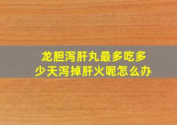 龙胆泻肝丸最多吃多少天泻掉肝火呢怎么办