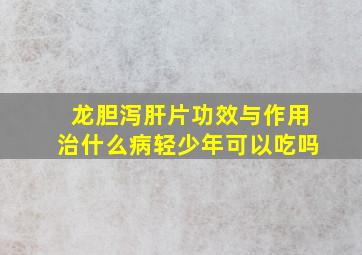 龙胆泻肝片功效与作用治什么病轻少年可以吃吗