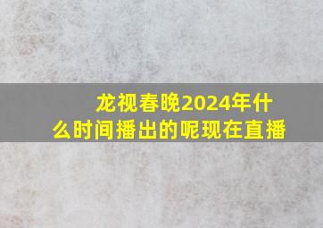 龙视春晚2024年什么时间播出的呢现在直播